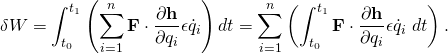 \displaystyle \delta W=\int _{t_{0}}^{t_{1}}\left(\sum _{i=1}^{n}\mathbf {F} \cdot {\frac {\partial \mathbf {h} }{\partial q_{i}}}\epsilon {\dot {q}}_{i}\right)dt=\sum _{i=1}^{n}\left(\int _{t_{0}}^{t_{1}}\mathbf {F} \cdot {\frac {\partial \mathbf {h} }{\partial q_{i}}}\epsilon {\dot {q}}_{i}~dt\right).