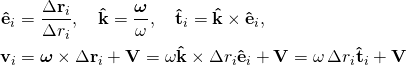 \displaystyle {\begin{aligned}\mathbf {\hat {e}} _{i}&={\frac {\Delta \mathbf {r} _{i}}{\Delta r_{i}}},\quad \mathbf {\hat {k}} ={\frac {\boldsymbol {\omega }}{\omega }},\quad \mathbf {\hat {t}} _{i}=\mathbf {\hat {k}} \times \mathbf {\hat {e}} _{i},\\\mathbf {v} _{i}&={\boldsymbol {\omega }}\times \Delta \mathbf {r} _{i}+\mathbf {V} =\omega \mathbf {\hat {k}} \times \Delta r_{i}\mathbf {\hat {e}} _{i}+\mathbf {V} =\omega \,\Delta r_{i}\mathbf {\hat {t}} _{i}+\mathbf {V} \end{aligned}}