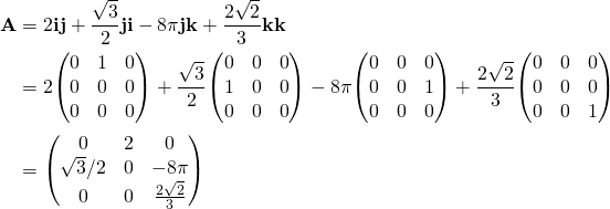 \displaystyle {\begin{aligned}\mathbf {A} &=2\mathbf {ij} +{\frac {\sqrt {3}}{2}}\mathbf {ji} -8\pi \mathbf {jk} +{\frac {2{\sqrt {2}}}{3}}\mathbf {kk} \\&=2{\begin{pmatrix}0&1&0\\0&0&0\\0&0&0\end{pmatrix}}+{\frac {\sqrt {3}}{2}}{\begin{pmatrix}0&0&0\\1&0&0\\0&0&0\end{pmatrix}}-8\pi {\begin{pmatrix}0&0&0\\0&0&1\\0&0&0\end{pmatrix}}+{\frac {2{\sqrt {2}}}{3}}{\begin{pmatrix}0&0&0\\0&0&0\\0&0&1\end{pmatrix}}\\&={\begin{pmatrix}0&2&0\\{\sqrt {3}}/2&0&-8\pi \\0&0&{\frac {2{\sqrt {2}}}{3}}\end{pmatrix}}\end{aligned}}