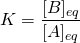 \displaystyle K={\frac {[B]_{eq}}{[A]_{eq}}}