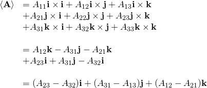 \displaystyle {\begin{array}{llll}\langle \mathbf {A} \rangle &=A_{11}\mathbf {i} \times \mathbf {i} +A_{12}\mathbf {i} \times \mathbf {j} +A_{13}\mathbf {i} \times \mathbf {k} \\&+A_{21}\mathbf {j} \times \mathbf {i} +A_{22}\mathbf {j} \times \mathbf {j} +A_{23}\mathbf {j} \times \mathbf {k} \\&+A_{31}\mathbf {k} \times \mathbf {i} +A_{32}\mathbf {k} \times \mathbf {j} +A_{33}\mathbf {k} \times \mathbf {k} \\\\&=A_{12}\mathbf {k} -A_{31}\mathbf {j} -A_{21}\mathbf {k} \\&+A_{23}\mathbf {i} +A_{31}\mathbf {j} -A_{32}\mathbf {i} \\\\&=(A_{23}-A_{32})\mathbf {i} +(A_{31}-A_{13})\mathbf {j} +(A_{12}-A_{21})\mathbf {k} \\\end{array}}