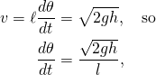 \displaystyle {\begin{aligned}v=\ell {\frac {d\theta }{dt}}&={\sqrt {2gh}},\quad {\text{so}}\\{\frac {d\theta }{dt}}&={\frac {\sqrt {2gh}}{l}},\end{aligned}}