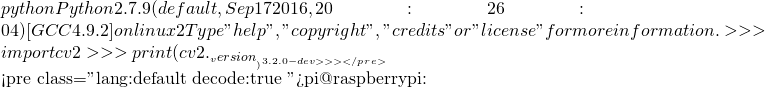 python Python 2.7.9 (default, Sep 17 2016, 20:26:04)  [GCC 4.9.2] on linux2 Type "help", "copyright", "credits" or "license" for more information. >>> import cv2 >>> print (cv2.__version__) 3.2.0-dev >>>  </pre>   <pre class="lang:default decode:true ">pi@raspberrypi:~
