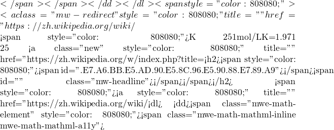 </span></span></dd> </dl> <span style="color: #808080;">方括號代表<a class="mw-redirect" style="color: #808080;" title="摩爾濃度" href="https://zh.wikipedia.org/wiki/%E6%91%A9%E5%B0%94%E6%B5%93%E5%BA%A6">摩爾濃度</a>（通常用M表示）。</span>  <span style="color: #808080;">這個表達式是說在達到溶解平衡時，水中含有的已溶解的糖的濃度等於K。在 25℃時，當標準濃度為1mol/L時，蔗糖的K=1.971，這是在 25℃時能溶解的蔗糖的最大量，這時的溶液被稱為「飽和的」 。如果當前溶液濃度低於<a class="new" style="color: #808080;" title="飽和濃度（頁面不存在）" href="https://zh.wikipedia.org/w/index.php?title=%E9%A5%B1%E5%92%8C%E6%B5%93%E5%BA%A6&action=edit&redlink=1">飽和濃度</a>，固體會繼續溶解直到兩者相等或所有固體均已經溶解；如果當前溶液濃度高於飽和濃度，這時的溶液是「過飽和的」，溶液中的蔗糖將會以固體形式析出，直到兩者相等。這個過程可能是緩慢的，但是平衡常數描述的是體系平衡時的狀態，不是體系達到平衡的速度。</span> <h2><span style="color: #808080;"><span id=".E7.A6.BB.E5.AD.90.E5.8C.96.E5.90.88.E7.89.A9"></span><span id="离子化合物" class="mw-headline">離子化合物</span></span></h2> <span style="color: #808080;"><a style="color: #808080;" title="離子化合物" href="https://zh.wikipedia.org/wiki/%E7%A6%BB%E5%AD%90%E5%8C%96%E5%90%88%E7%89%A9">離子化合物</a>在<a style="color: #808080;" title="溶解" href="https://zh.wikipedia.org/wiki/%E6%BA%B6%E8%A7%A3">溶解</a>時通常會發生<a style="color: #808080;" title="電離" href="https://zh.wikipedia.org/wiki/%E7%94%B5%E7%A6%BB">電離</a>，即在<a style="color: #808080;" title="水" href="https://zh.wikipedia.org/wiki/%E6%B0%B4">水</a>的作用下<a class="mw-redirect" style="color: #808080;" title="解離" href="https://zh.wikipedia.org/wiki/%E8%A7%A3%E9%9B%A2">解離</a>為<a style="color: #808080;" title="離子" href="https://zh.wikipedia.org/wiki/%E7%A6%BB%E5%AD%90">離子</a> 。例如<a style="color: #808080;" title="硫酸鈣" href="https://zh.wikipedia.org/wiki/%E7%A1%AB%E9%85%B8%E9%92%99">硫酸鈣</a>：</span> <dl>  	<dd><span class="mwe-math-element" style="color: #808080;"><span class="mwe-math-mathml-inline mwe-math-mathml-a11y">