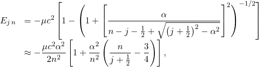 \displaystyle {\begin{array}{rl}E_{j\,n}&=-\mu c^{2}\left[1-\left(1+\left[{\dfrac {\alpha }{n-j-{\frac {1}{2}}+{\sqrt {\left(j+{\frac {1}{2}}\right)^{2}-\alpha ^{2}}}}}\right]^{2}\right)^{-1/2}\right]\\&\approx -{\dfrac {\mu c^{2}\alpha ^{2}}{2n^{2}}}\left[1+{\dfrac {\alpha ^{2}}{n^{2}}}\left({\dfrac {n}{j+{\frac {1}{2}}}}-{\dfrac {3}{4}}\right)\right],\end{array}}