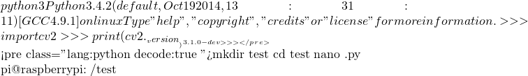 python3 Python 3.4.2 (default, Oct 19 2014, 13:31:11)  [GCC 4.9.1] on linux Type "help", "copyright", "credits" or "license" for more information. >>> import cv2 >>> print (cv2.__version__) 3.1.0-dev >>>  </pre>   <pre class="lang:python decode:true ">mkdir test cd test nano 樹莓派相機測試.py  pi@raspberrypi:~/test