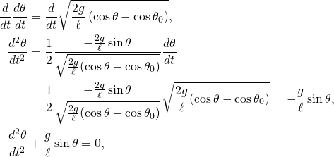 \displaystyle {\begin{aligned}{\frac {d}{dt}}{\frac {d\theta }{dt}}&={\frac {d}{dt}}{\sqrt {{\frac {2g}{\ell }}\left(\cos \theta -\cos \theta _{0}\right)}},\\{\frac {d^{2}\theta }{dt^{2}}}&={\frac {1}{2}}{\frac {-{\frac {2g}{\ell }}\sin \theta }{\sqrt {{\frac {2g}{\ell }}(\cos \theta -\cos \theta _{0})}}}{\frac {d\theta }{dt}}\\&={\frac {1}{2}}{\frac {-{\frac {2g}{\ell }}\sin \theta }{\sqrt {{\frac {2g}{\ell }}(\cos \theta -\cos \theta _{0})}}}{\sqrt {{\frac {2g}{\ell }}(\cos \theta -\cos \theta _{0})}}=-{\frac {g}{\ell }}\sin \theta ,\\{\frac {d^{2}\theta }{dt^{2}}}&+{\frac {g}{\ell }}\sin \theta =0,\end{aligned}}