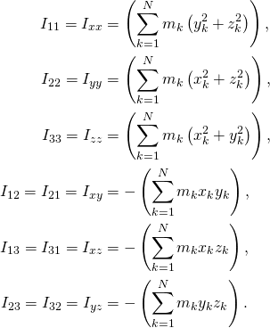 \displaystyle {\begin{aligned}I_{11}=I_{xx}&=\left(\sum _{k=1}^{N}m_{k}\left(y_{k}^{2}+z_{k}^{2}\right)\right),\\I_{22}=I_{yy}&=\left(\sum _{k=1}^{N}m_{k}\left(x_{k}^{2}+z_{k}^{2}\right)\right),\\I_{33}=I_{zz}&=\left(\sum _{k=1}^{N}m_{k}\left(x_{k}^{2}+y_{k}^{2}\right)\right),\\I_{12}=I_{21}=I_{xy}&=-\left(\sum _{k=1}^{N}m_{k}x_{k}y_{k}\right),\\I_{13}=I_{31}=I_{xz}&=-\left(\sum _{k=1}^{N}m_{k}x_{k}z_{k}\right),\\I_{23}=I_{32}=I_{yz}&=-\left(\sum _{k=1}^{N}m_{k}y_{k}z_{k}\right).\end{aligned}}