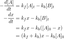 \displaystyle {\begin{aligned}-{\frac {d[{\ce {A}}]}{dt}}&={k_{f}[{\ce {A}}]_{t}}-{k_{b}[{\ce {B}}]_{t}}\\-{\frac {dx}{dt}}&={k_{f}x}-{k_{b}[{\ce {B}}]_{t}}\\&={k_{f}x}-{k_{b}({\ce {[A]_0}}-x)}\\&={(k_{f}+k_{b})x}-{k_{b}{\ce {[A]_0}}}\end{aligned}}