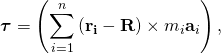 \displaystyle {\boldsymbol {\tau }}=\left(\sum _{i=1}^{n}\left(\mathbf {r_{i}} -\mathbf {R} \right)\times m_{i}\mathbf {a} _{i}\right),