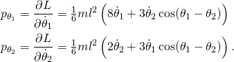 \displaystyle {\begin{aligned}p_{\theta _{1}}&={\frac {\partial L}{\partial {{\dot {\theta }}_{1}}}}={\tfrac {1}{6}}ml^{2}\left(8{{\dot {\theta }}_{1}}+3{{\dot {\theta }}_{2}}\cos(\theta _{1}-\theta _{2})\right)\\p_{\theta _{2}}&={\frac {\partial L}{\partial {{\dot {\theta }}_{2}}}}={\tfrac {1}{6}}ml^{2}\left(2{{\dot {\theta }}_{2}}+3{{\dot {\theta }}_{1}}\cos(\theta _{1}-\theta _{2})\right).\end{aligned}}