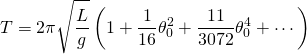 \displaystyle T=2\pi {\sqrt {L \over g}}\left(1+{\frac {1}{16}}\theta _{0}^{2}+{\frac {11}{3072}}\theta _{0}^{4}+\cdots \right)