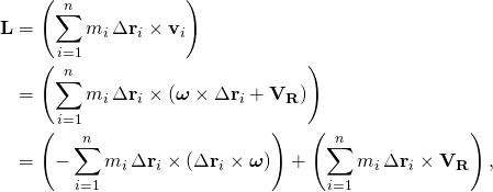 \displaystyle {\begin{aligned}\mathbf {L} &=\left(\sum _{i=1}^{n}m_{i}\,\Delta \mathbf {r} _{i}\times \mathbf {v} _{i}\right)\\&=\left(\sum _{i=1}^{n}m_{i}\,\Delta \mathbf {r} _{i}\times \left({\boldsymbol {\omega }}\times \Delta \mathbf {r} _{i}+\mathbf {V} _{\mathbf {R} }\right)\right)\\&=\left(-\sum _{i=1}^{n}m_{i}\,\Delta \mathbf {r} _{i}\times \left(\Delta \mathbf {r} _{i}\times {\boldsymbol {\omega }}\right)\right)+\left(\sum _{i=1}^{n}m_{i}\,\Delta \mathbf {r} _{i}\times \mathbf {V} _{\mathbf {R} }\right),\end{aligned}}