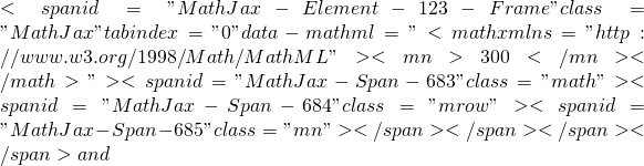 <span id="MathJax-Element-123-Frame" class="MathJax" tabindex="0" data-mathml="<math xmlns="http://www.w3.org/1998/Math/MathML"><mn>300</mn></math>"><span id="MathJax-Span-683" class="math"><span id="MathJax-Span-684" class="mrow"><span id="MathJax-Span-685" class="mn"></span></span></span></span> and