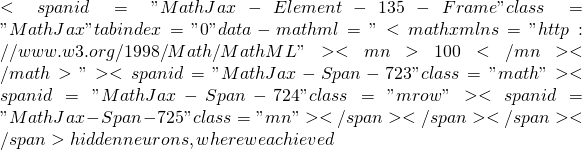 <span id="MathJax-Element-135-Frame" class="MathJax" tabindex="0" data-mathml="<math xmlns="http://www.w3.org/1998/Math/MathML"><mn>100</mn></math>"><span id="MathJax-Span-723" class="math"><span id="MathJax-Span-724" class="mrow"><span id="MathJax-Span-725" class="mn"></span></span></span></span> hidden neurons, where we achieved