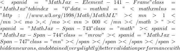 <span id="MathJax-Element-141-Frame" class="MathJax" tabindex="0" data-mathml="<math xmlns="http://www.w3.org/1998/Math/MathML"><mn>1</mn><mo>,</mo><mn>000</mn></math>"><span id="MathJax-Span-743" class="math"><span id="MathJax-Span-744" class="mrow"><span id="MathJax-Span-747" class="mn"></span></span></span></span> hidden neurons, and obtained (very slightly) better validation performance with